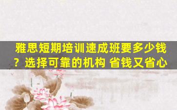 雅思短期培训速成班要多少钱？选择可靠的机构 省钱又省心